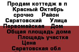 Продам коттедж в п. Красный Октябрь срочно! › Район ­ Саратовский  › Улица ­ Первомайская › Дом ­ 84 › Общая площадь дома ­ 270 › Площадь участка ­ 14 › Цена ­ 3 800 000 - Саратовская обл., Саратовский р-н, Красный Октябрь хутор Недвижимость » Дома, коттеджи, дачи продажа   